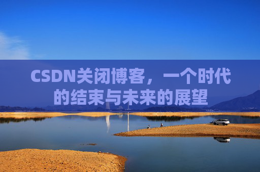CSDN关闭博客，一个时代的结束与未来的展望